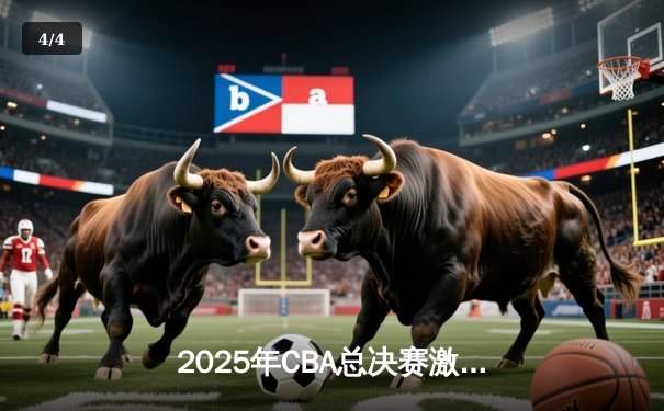 2025年CBA总决赛激战正酣：广东宏远逆转辽宁本钢取得赛点 - 4