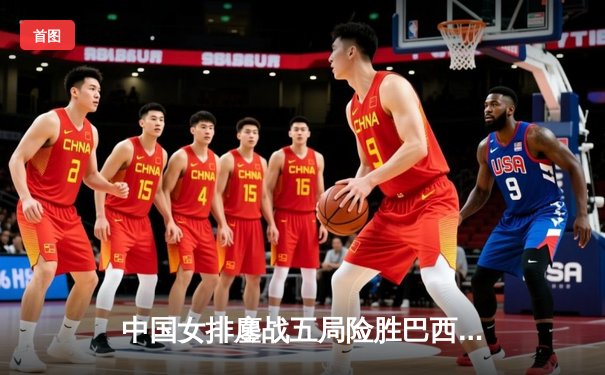 中国女排鏖战五局险胜巴西，张常宁砍28分率队挺进世界联赛四强